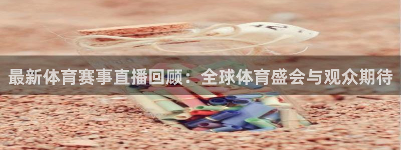 最新体育赛事直播回顾：全球体育盛会与观众期待